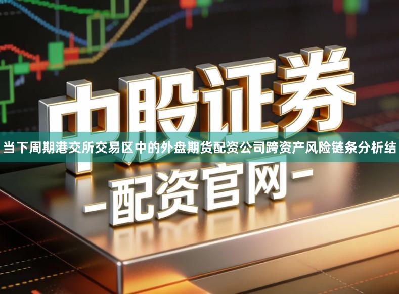 当下周期港交所交易区中的外盘期货配资公司跨资产风险链条分析结