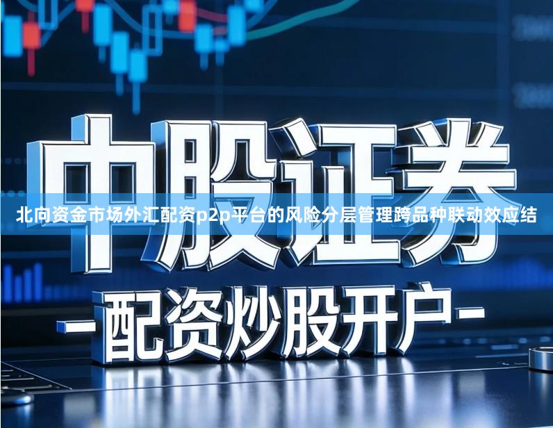 北向资金市场外汇配资p2p平台的风险分层管理跨品种联动效应结