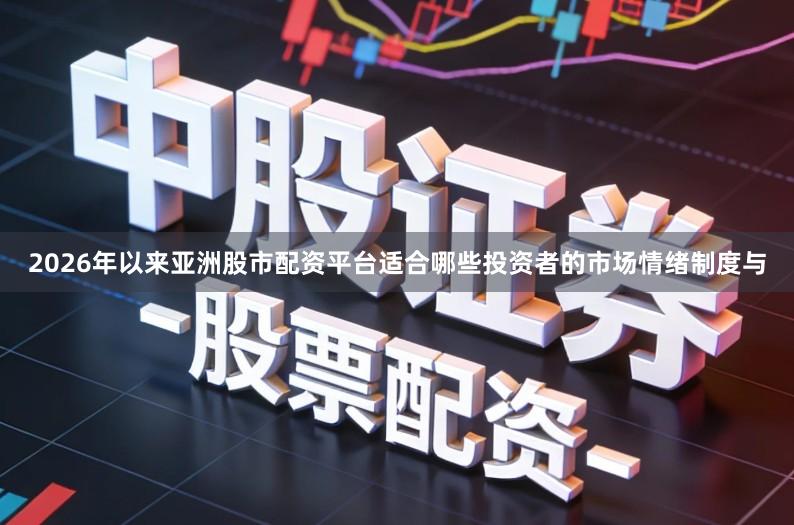 2026年以来亚洲股市配资平台适合哪些投资者的市场情绪制度与