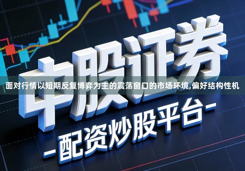 面对行情以短期反复博弈为主的震荡窗口的市场环境,偏好结构性机